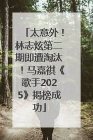 太意外！林志炫第二期即遭淘汰！马嘉祺《歌手2025》揭榜成功